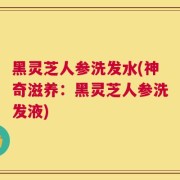 黑灵芝人参洗发水(神奇滋养：黑灵芝人参洗发液)