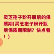 灵芝孢子粉开瓶后的保质期(灵芝孢子粉开瓶后保质期限制？快点看！)