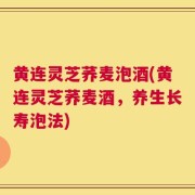 黄连灵芝荞麦泡酒(黄连灵芝荞麦酒，养生长寿泡法)