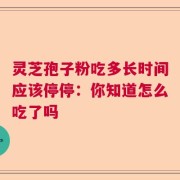 灵芝孢子粉吃多长时间应该停停：你知道怎么吃了吗