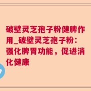 破壁灵芝孢子粉健脾作用_破壁灵芝孢子粉：强化脾胃功能，促进消化健康