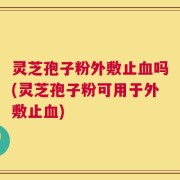 灵芝孢子粉外敷止血吗(灵芝孢子粉可用于外敷止血)