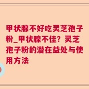 甲状腺不好吃灵芝孢子粉_甲状腺不佳？灵芝孢子粉的潜在益处与使用方法