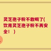 灵芝孢子粉不敢喝了(饮用灵芝孢子粉不再安全！ )