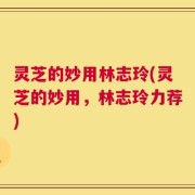 灵芝的妙用林志玲(灵芝的妙用，林志玲力荐)