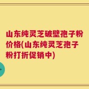 山东纯灵芝破壁孢子粉价格(山东纯灵芝孢子粉打折促销中)