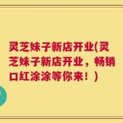 灵芝妹子新店开业(灵芝妹子新店开业，畅销口红涂涂等你来！)