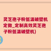 灵芝孢子粉低温破壁机定做_定制高效灵芝孢子粉低温破壁机)