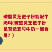 破壁灵芝孢子粉能配牛奶吗(破壁灵芝孢子粉是否适宜与牛奶一起食用？)