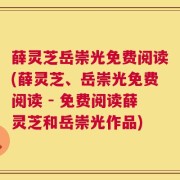 薛灵芝岳崇光免费阅读(薛灵芝、岳崇光免费阅读 - 免费阅读薛灵芝和岳崇光作品)