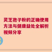 灵芝孢子粉的正确使用方法与健康益处全解析视频分享