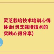 灵芝栽培技术培训心得体会(灵芝栽培技术的实践心得分享)