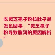 吃灵芝孢子粉拉肚子是怎么回事_“灵芝孢子粉导致腹泻的原因解析”