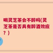 喝灵芝茶会不醉吗(灵芝茶是否具有醉酒效应？)