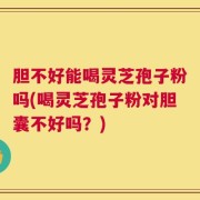 胆不好能喝灵芝孢子粉吗(喝灵芝孢子粉对胆囊不好吗？)