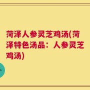 菏泽人参灵芝鸡汤(菏泽特色汤品：人参灵芝鸡汤)