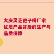 大庆灵芝孢子粉厂家 优质产品背后的生产与品质保障