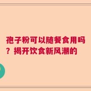 孢子粉可以随餐食用吗？揭开饮食新风潮的