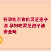 怀孕能否食用灵芝孢子油 孕妇吃灵芝孢子油安全吗