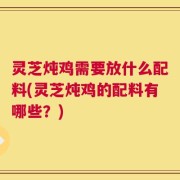 灵芝炖鸡需要放什么配料(灵芝炖鸡的配料有哪些？)