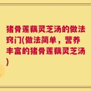 猪骨莲藕灵芝汤的做法窍门(做法简单，营养丰富的猪骨莲藕灵芝汤)