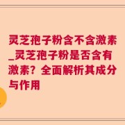 灵芝孢子粉含不含激素_灵芝孢子粉是否含有激素？全面解析其成分与作用