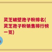 灵芝破壁孢子粉排名(灵芝孢子粉销售排行榜一览)