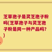 芝草孢子是灵芝孢子粉吗(芝草孢子与灵芝孢子粉是同一种产品吗？)