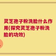 灵芝孢子粉洗脸什么作用(探究灵芝孢子粉洗脸的功效)