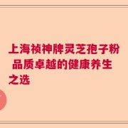 上海祯神牌灵芝孢子粉 品质卓越的健康养生之选