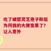 吃了破壁灵芝孢子粉后为何我的大便变黑了？让人意外