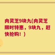 肉灵芝9块九(肉灵芝限时特惠，9块九，赶快抢购！)