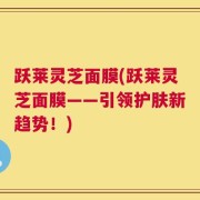 跃莱灵芝面膜(跃莱灵芝面膜——引领护肤新趋势！)