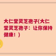 大仁堂灵芝孢子(大仁堂灵芝孢子：让你保持健康！)