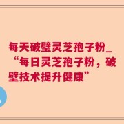 每天破璧灵芝孢子粉_“每日灵芝孢子粉，破壁技术提升健康”