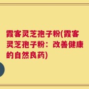 霞客灵芝孢子粉(霞客灵芝孢子粉：改善健康的自然良药)