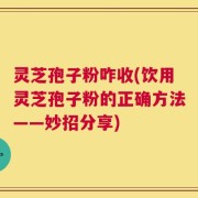 灵芝孢子粉咋收(饮用灵芝孢子粉的正确方法——妙招分享)