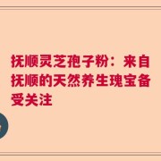 抚顺灵芝孢子粉：来自抚顺的天然养生瑰宝备受关注