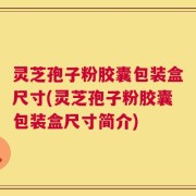 灵芝孢子粉胶囊包装盒尺寸(灵芝孢子粉胶囊包装盒尺寸简介)