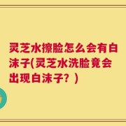 灵芝水擦脸怎么会有白沫子(灵芝水洗脸竟会出现白沫子？)