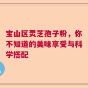 宝山区灵芝孢子粉，你不知道的美味享受与科学搭配