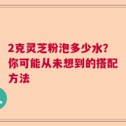 2克灵芝粉泡多少水？你可能从未想到的搭配方法
