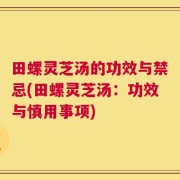 田螺灵芝汤的功效与禁忌(田螺灵芝汤：功效与慎用事项)