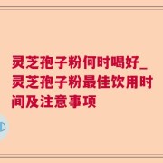 灵芝孢子粉何时喝好_灵芝孢子粉最佳饮用时间及注意事项