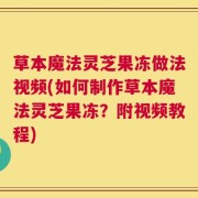 草本魔法灵芝果冻做法视频(如何制作草本魔法灵芝果冻？附视频教程)