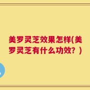 美罗灵芝效果怎样(美罗灵芝有什么功效？)