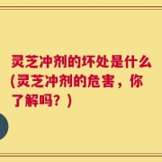 灵芝冲剂的坏处是什么(灵芝冲剂的危害，你了解吗？)