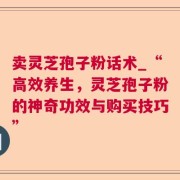 卖灵芝孢子粉话术_“高效养生，灵芝孢子粉的神奇功效与购买技巧”