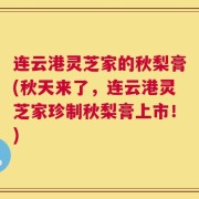 连云港灵芝家的秋梨膏(秋天来了，连云港灵芝家珍制秋梨膏上市！)