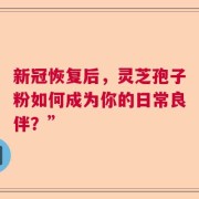 新冠恢复后，灵芝孢子粉如何成为你的日常良伴？”